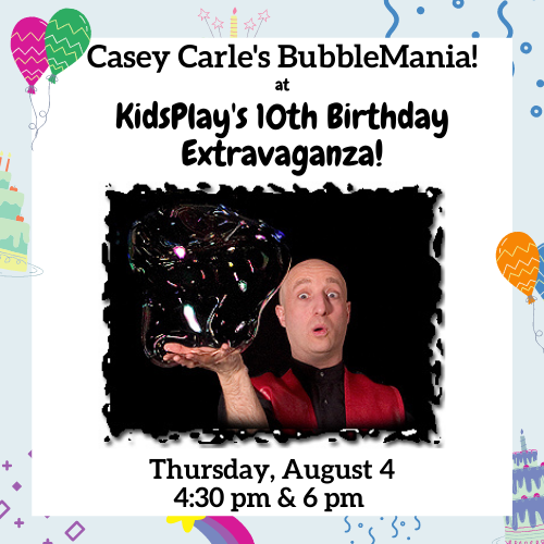 Casey Carle's BubbleMania at KidsPlay's 10th Birthday Extravaganza! Thursday, August 4 at 4:30 P.M. and 6 P.M.