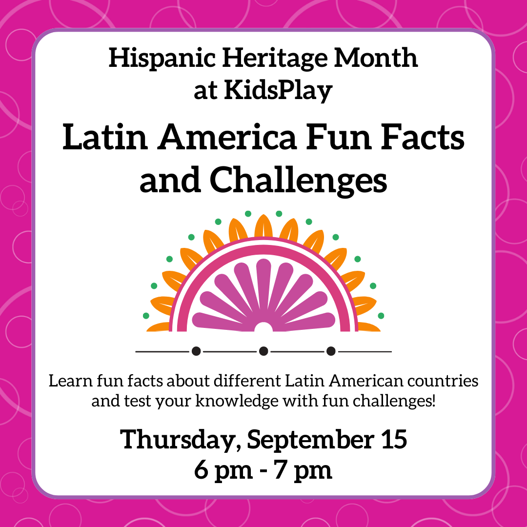 Hispanic Heritage Month at KidsPlay - Latin America Fun Facts and Challenges, Learn fun facts about different Latin American countries and test your knowledge with fun challenges! Thursday, September 15th, 6 pm - 7 pm