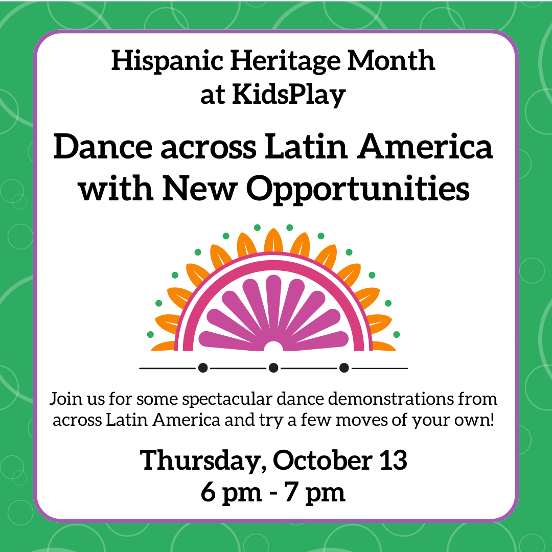 Hispanic Heritage Month at KidsPlay - Dance across Latin America with New Opportunities - Join us for some spectacular dance demonstrations from across Latin America and try a few moves of your own! Thursday, October 13th - 6 pm - 7 pm.