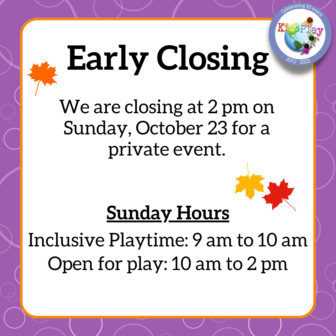 Early Closing - We are closing at 2 pm on Sunday, October 23rd for a private event. Sunday Hours - Inclusive Playtime: 9 am to 10 am - Open for play: 10 am to 2 pm.