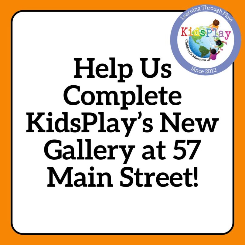 A square graphic with an orange border and a white background. The KidsPlay logo is in the upper right hand corner. Black text on the white background says "Help Us Complete KidsPlay's New Gallery at 57 Main Street!"